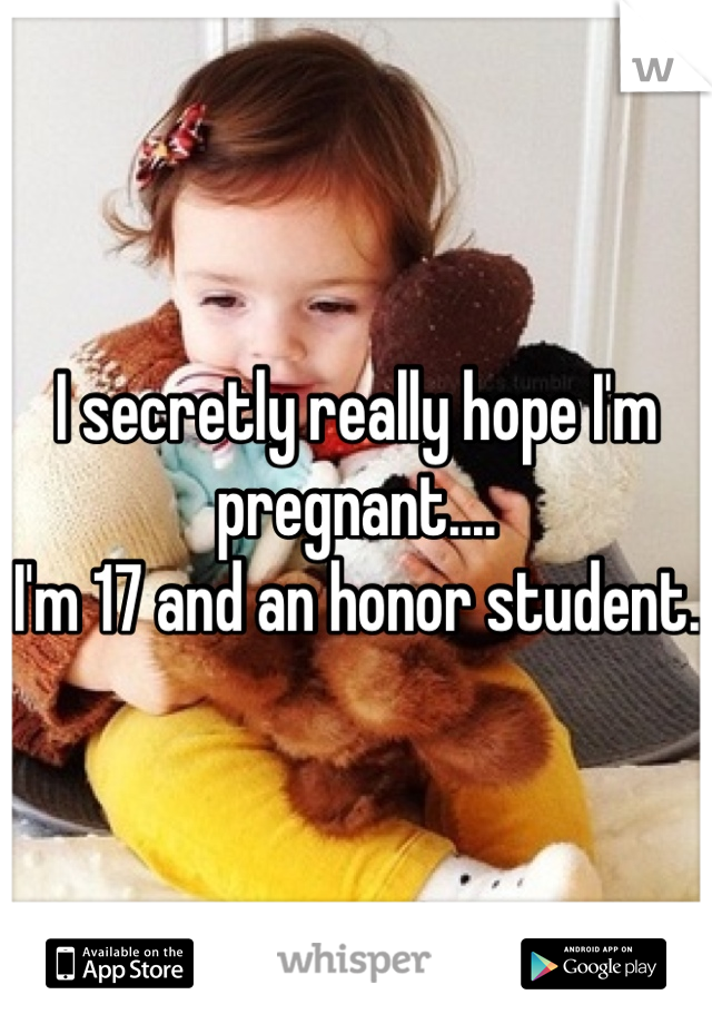 I secretly really hope I'm pregnant....
I'm 17 and an honor student.
