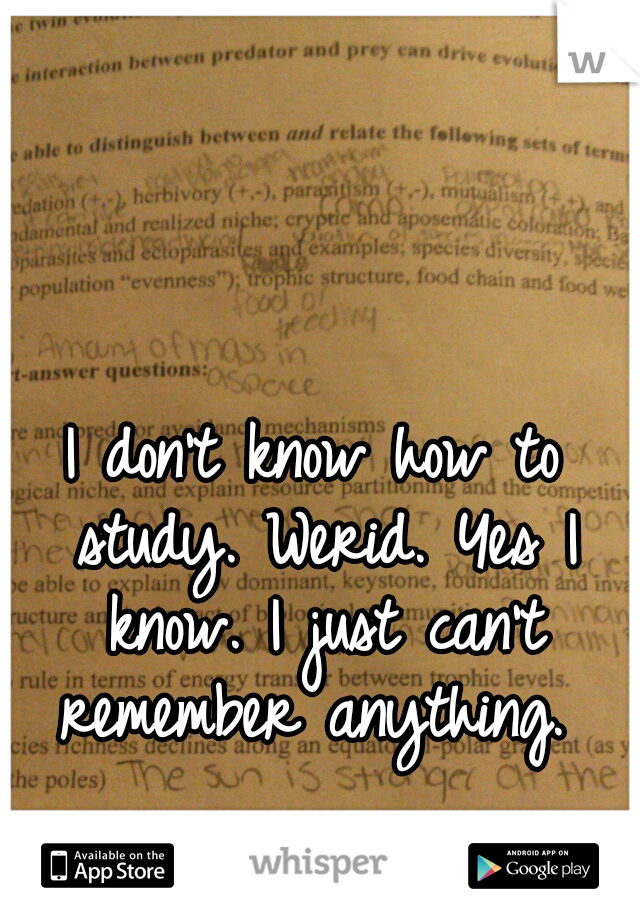 I don't know how to study. Werid. Yes I know. I just can't remember anything. 