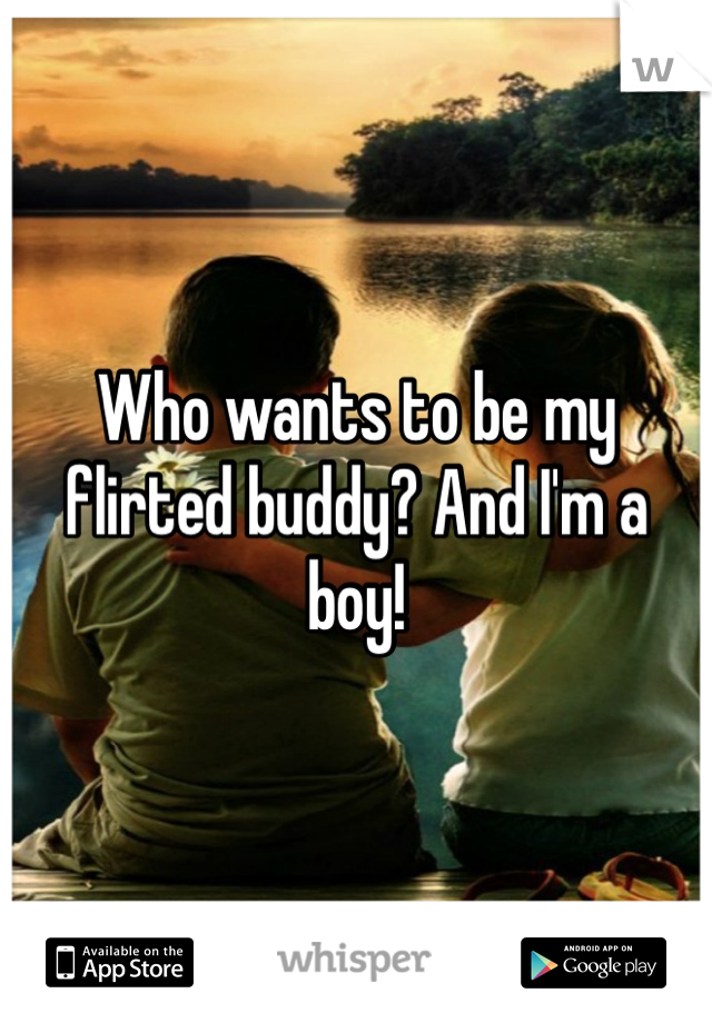 Who wants to be my flirted buddy? And I'm a boy! 
