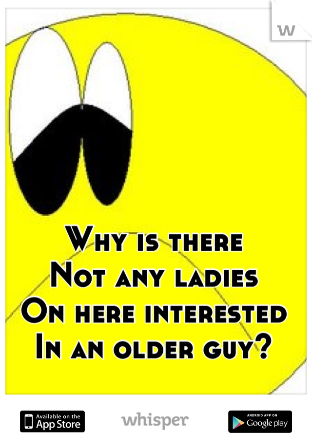 Why is there
Not any ladies
On here interested
In an older guy?
