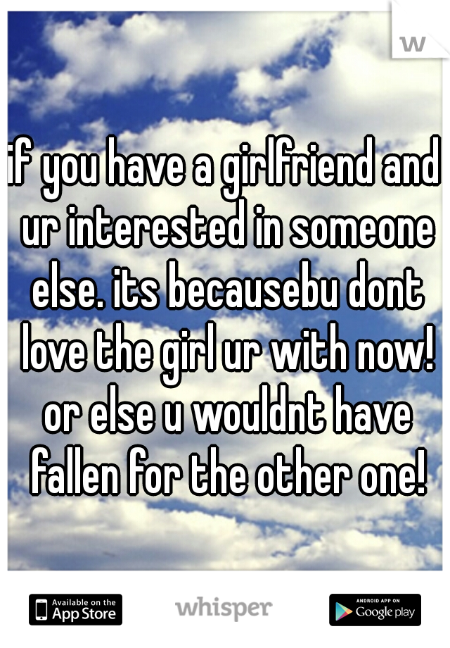 if you have a girlfriend and ur interested in someone else. its becausebu dont love the girl ur with now! or else u wouldnt have fallen for the other one!