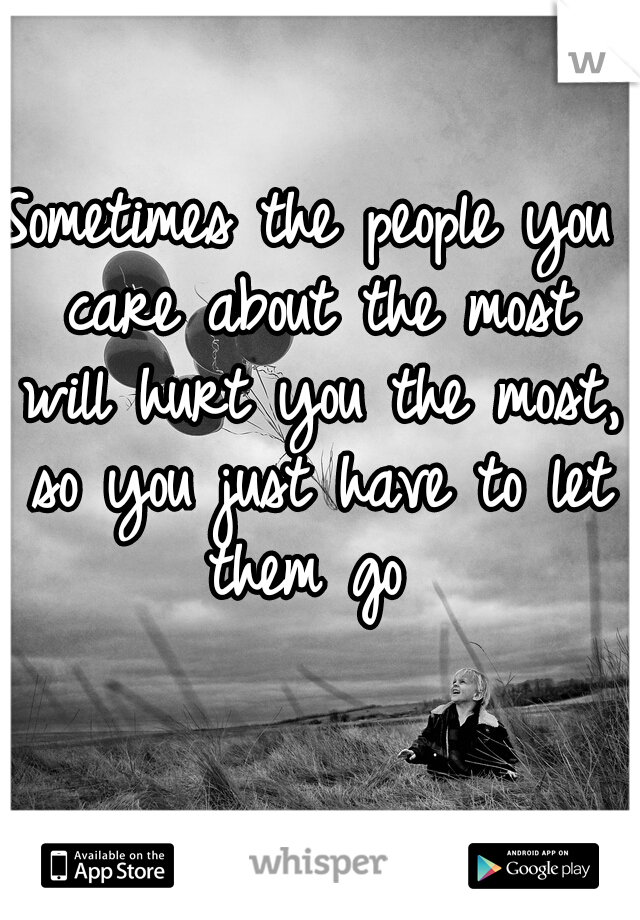 Sometimes the people you care about the most will hurt you the most, so you just have to let them go 