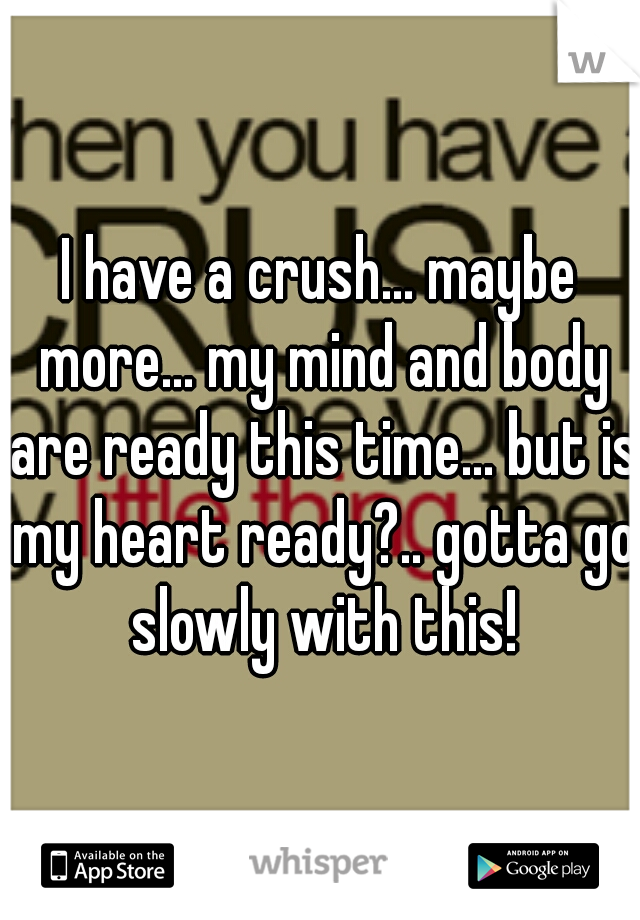 I have a crush... maybe more... my mind and body are ready this time... but is my heart ready?.. gotta go slowly with this!