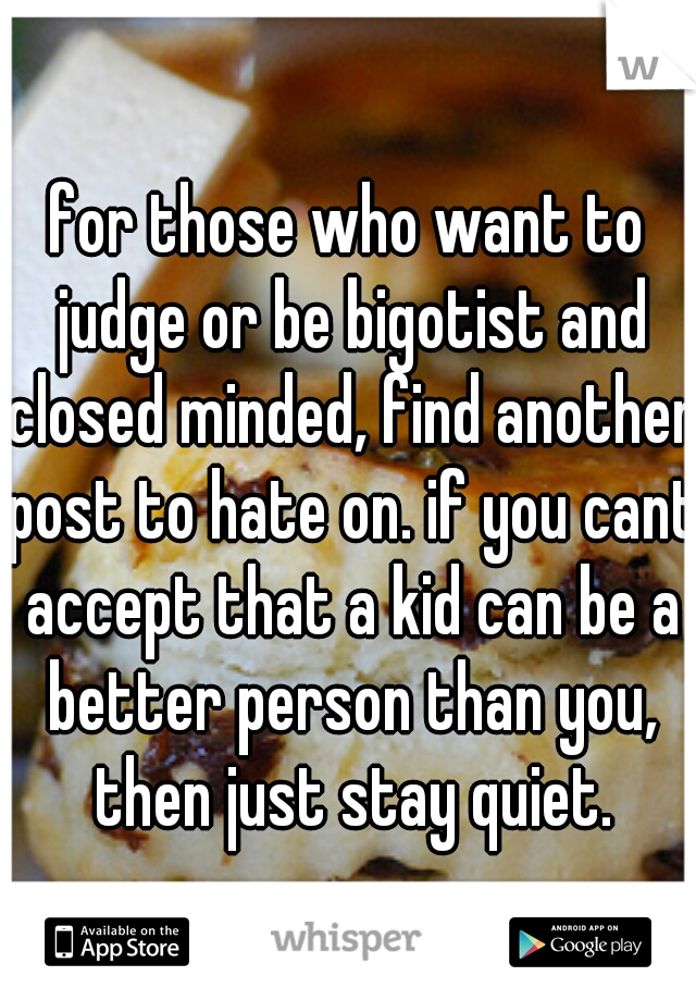 for those who want to judge or be bigotist and closed minded, find another post to hate on. if you cant accept that a kid can be a better person than you, then just stay quiet.
