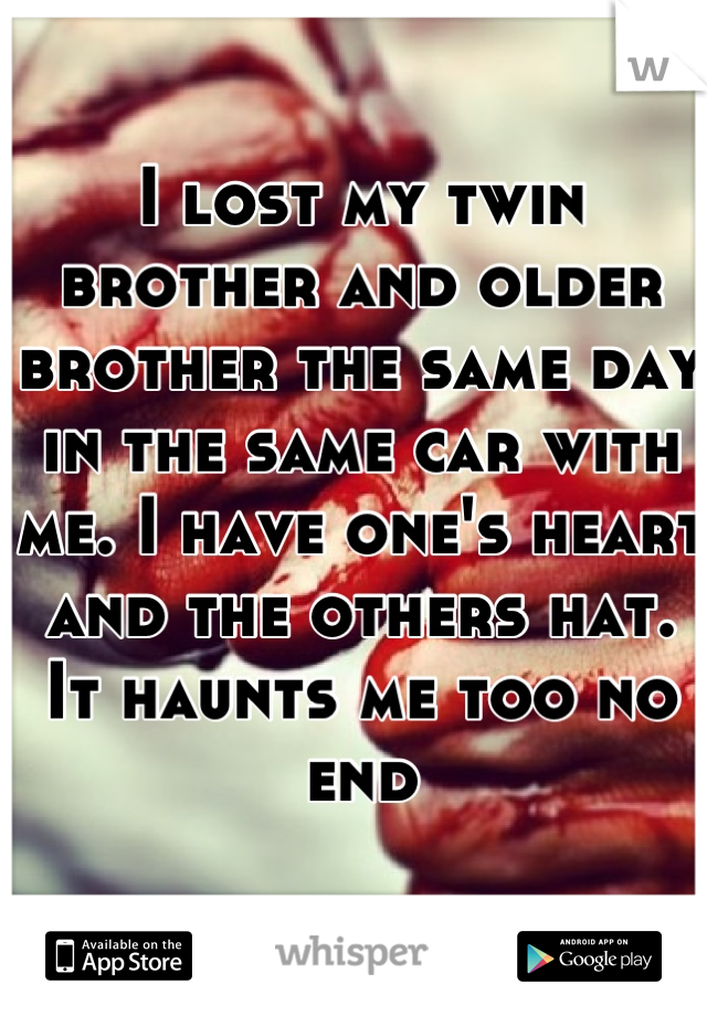 I lost my twin brother and older brother the same day in the same car with me. I have one's heart and the others hat. It haunts me too no end