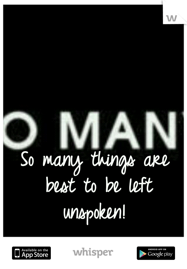 So many things are best to be left unspoken! 