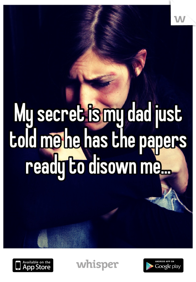 My secret is my dad just told me he has the papers ready to disown me...