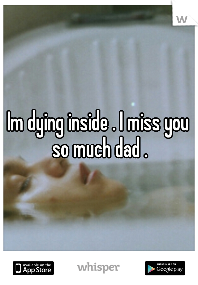 Im dying inside . I miss you so much dad .