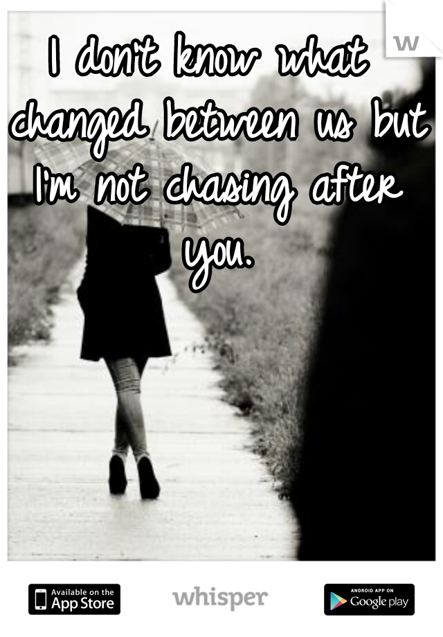 I don't know what changed between us but I'm not chasing after you.