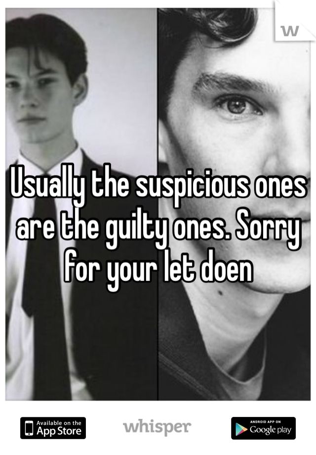 Usually the suspicious ones are the guilty ones. Sorry for your let doen