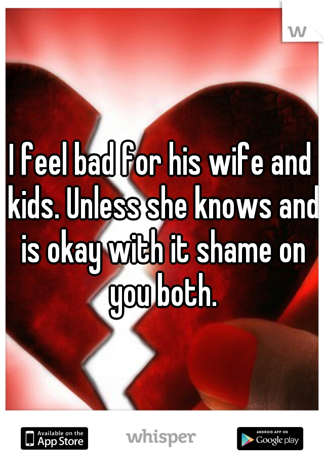 I feel bad for his wife and kids. Unless she knows and is okay with it shame on you both.