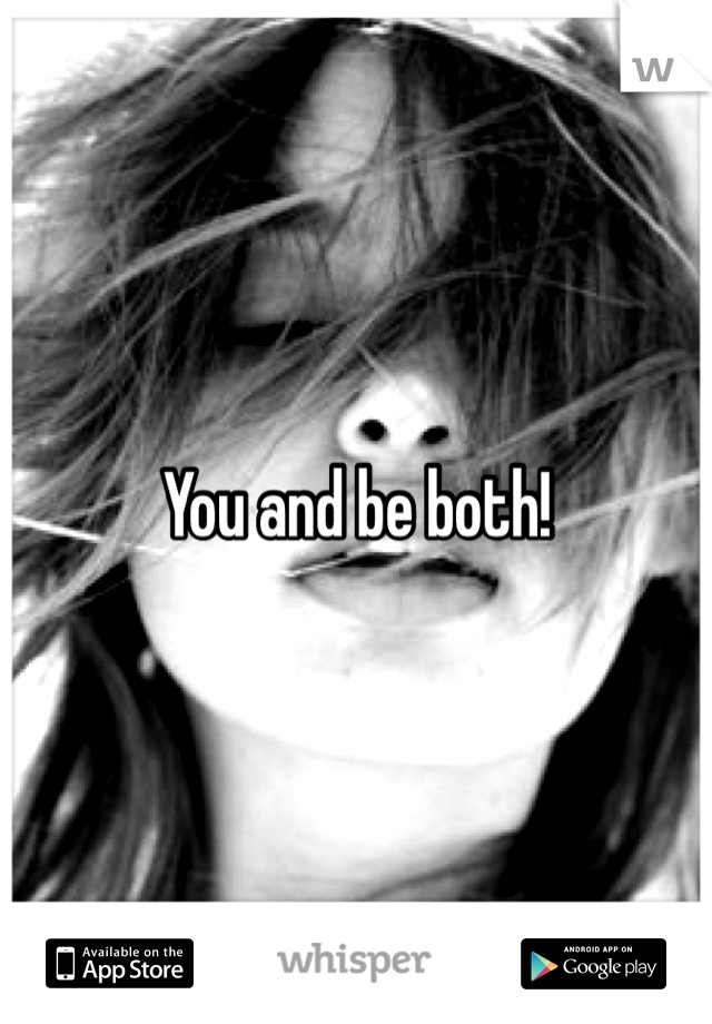 You and be both!
