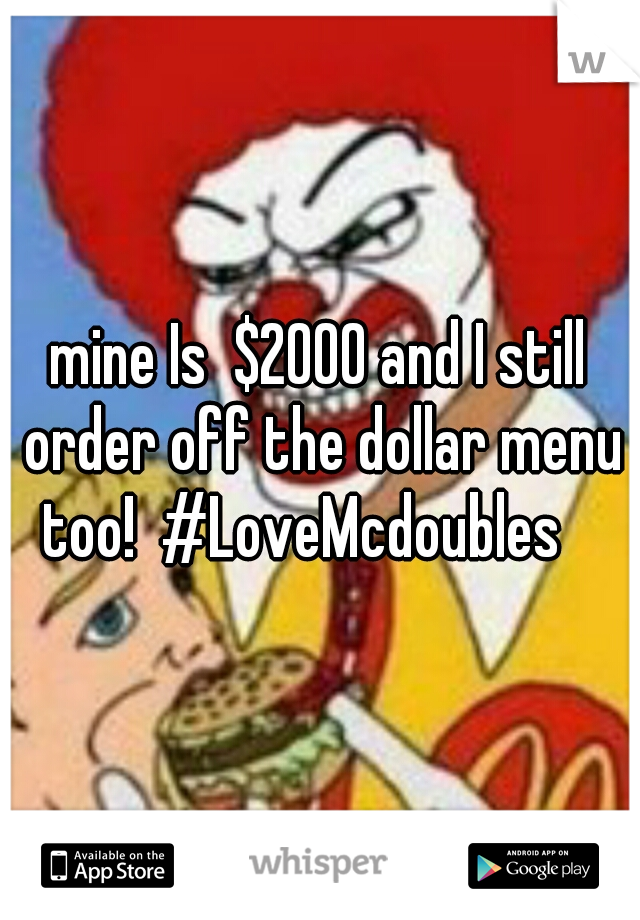 mine Is  $2000 and I still order off the dollar menu too!  #LoveMcdoubles
 