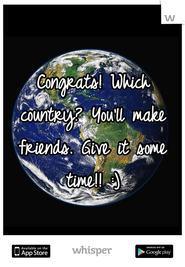 Congrats! Which country? You'll make friends. Give it some time!! :)
