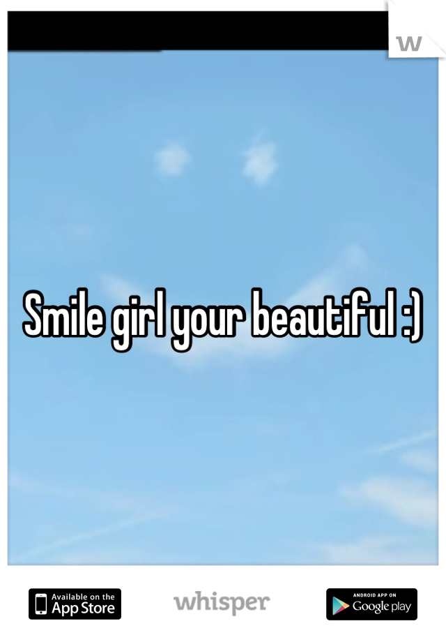 Smile girl your beautiful :)