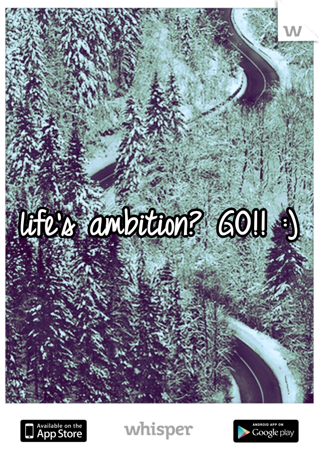 life's ambition? GO!! :)