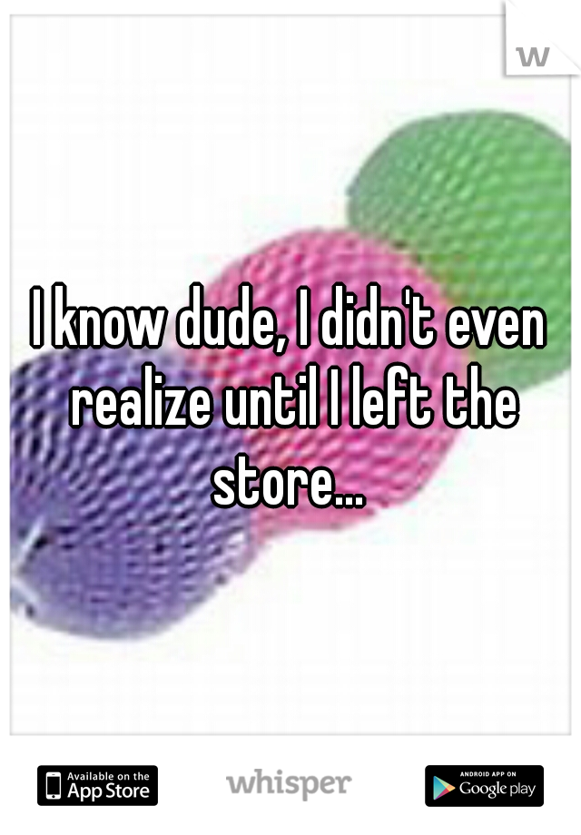 I know dude, I didn't even realize until I left the store... 