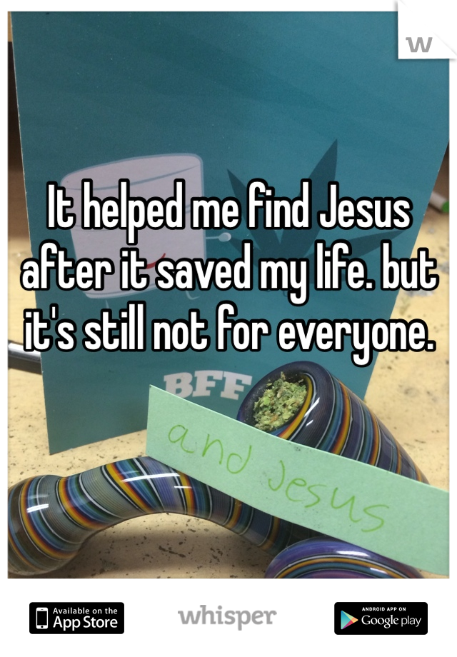 It helped me find Jesus after it saved my life. but it's still not for everyone. 
