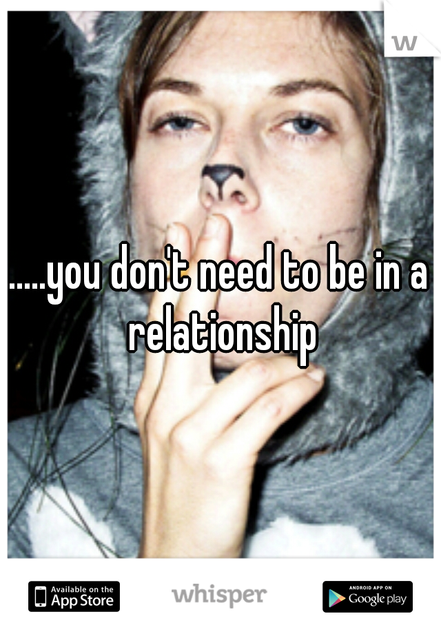 .....you don't need to be in a relationship