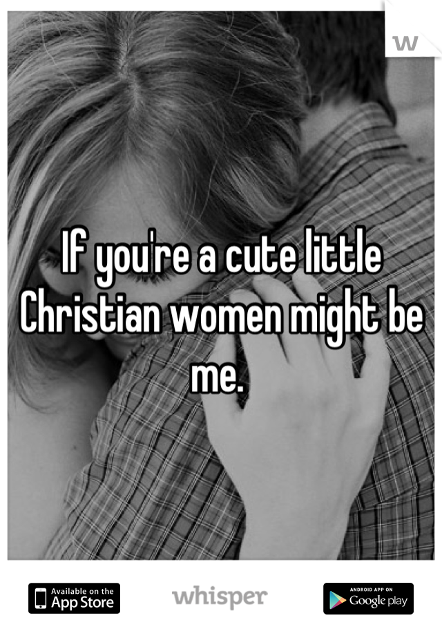 If you're a cute little Christian women might be me. 