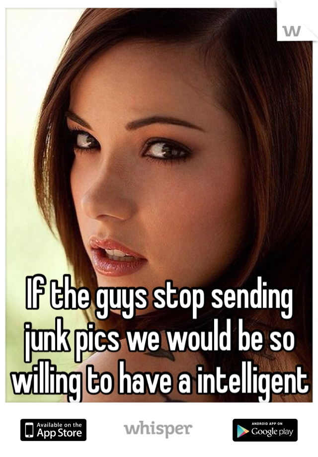 If the guys stop sending junk pics we would be so willing to have a intelligent convo !