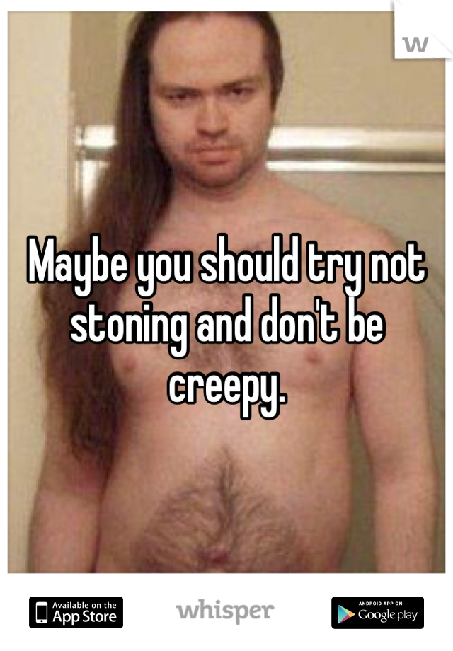 Maybe you should try not stoning and don't be creepy. 