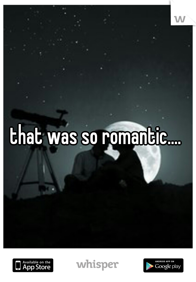 that was so romantic.... 