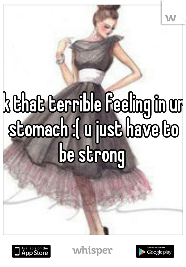 ik that terrible feeling in ur stomach :( u just have to be strong 