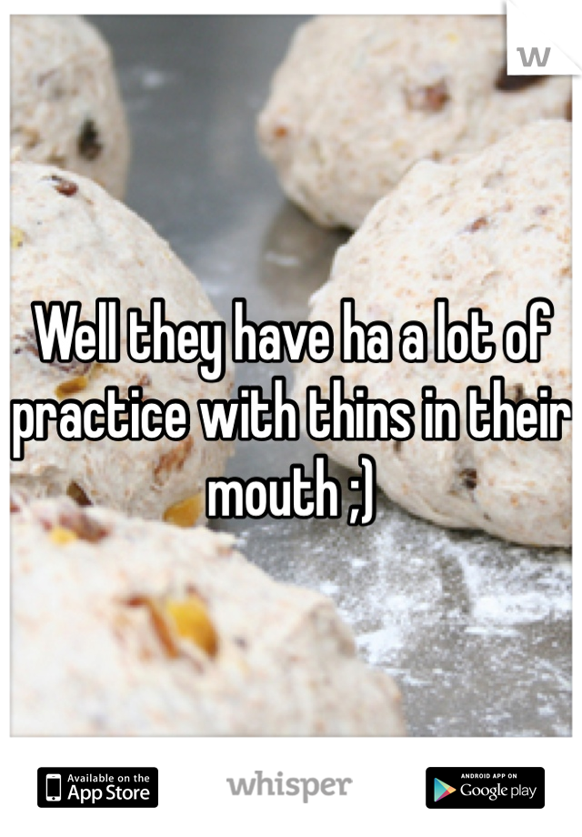 Well they have ha a lot of practice with thins in their mouth ;)