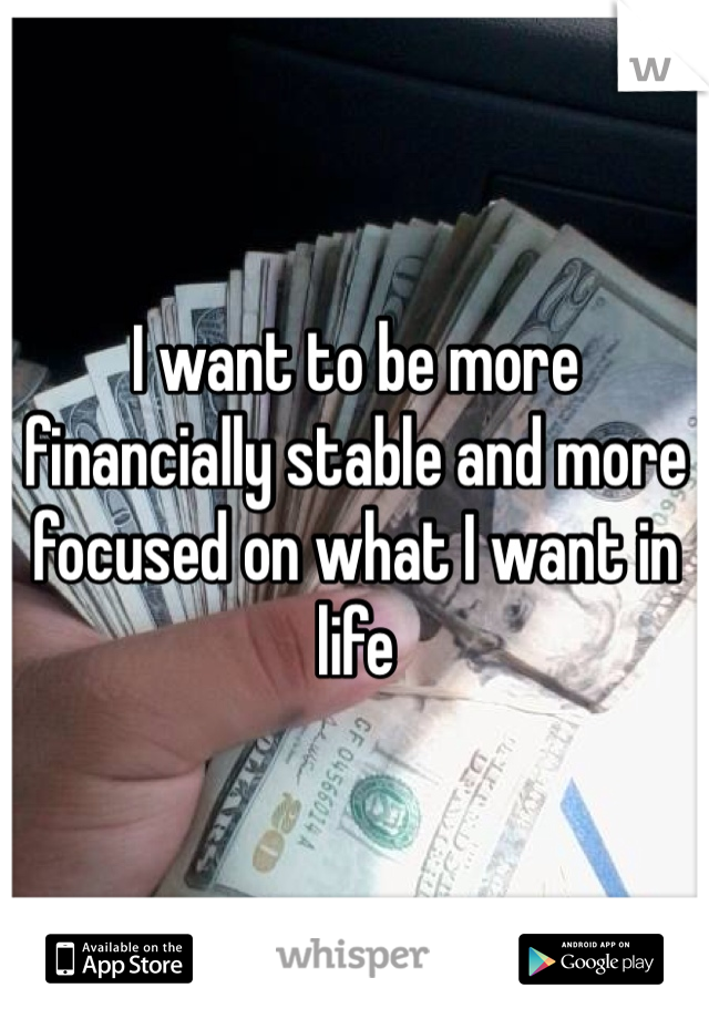 I want to be more financially stable and more focused on what I want in life 