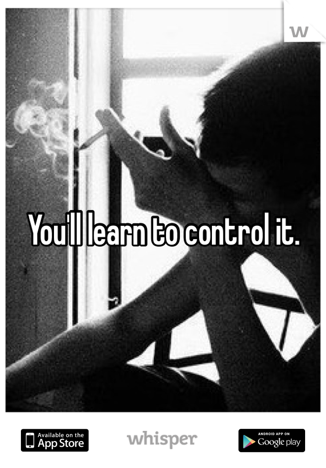 You'll learn to control it. 