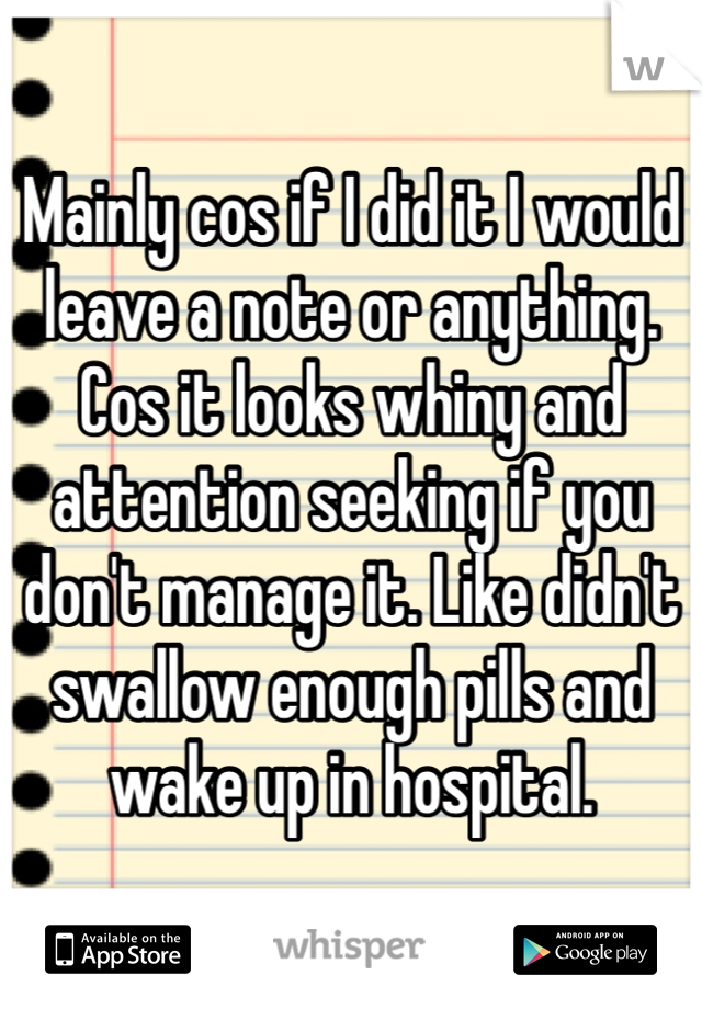 Mainly cos if I did it I would leave a note or anything. Cos it looks whiny and attention seeking if you don't manage it. Like didn't swallow enough pills and wake up in hospital.