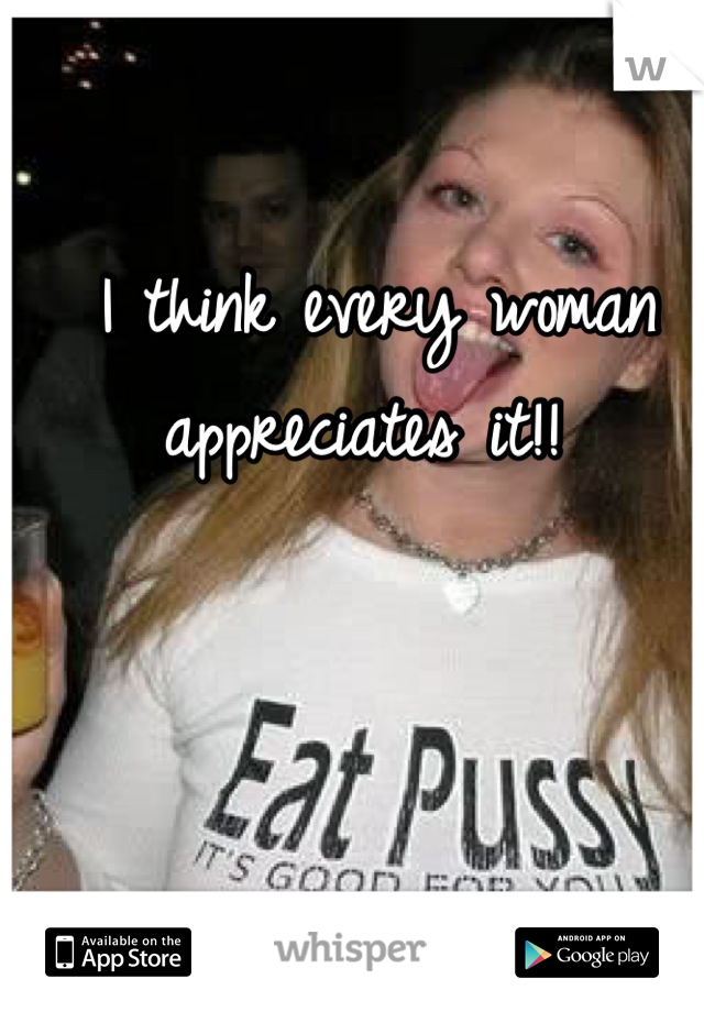 I think every woman appreciates it!! 