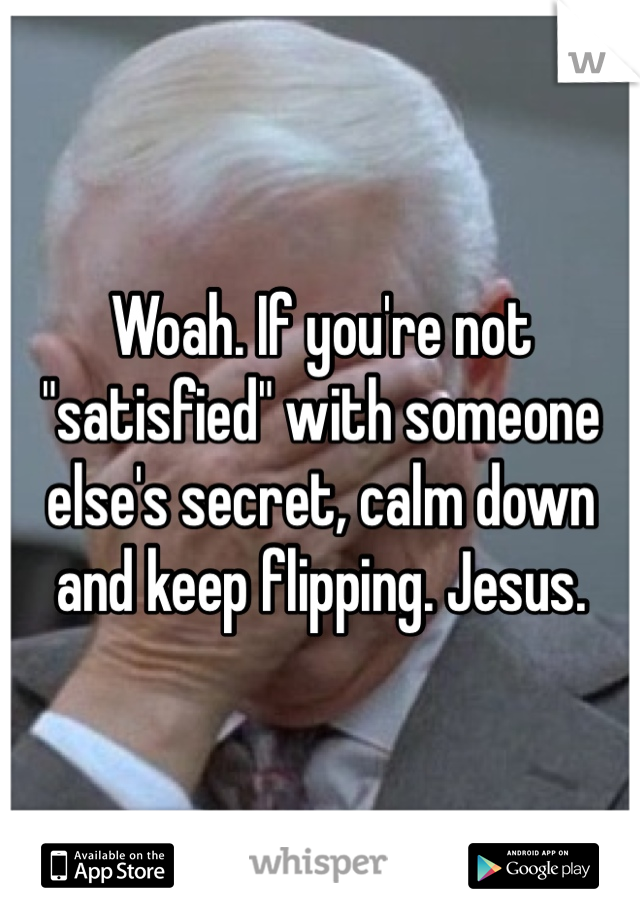 Woah. If you're not "satisfied" with someone else's secret, calm down and keep flipping. Jesus. 