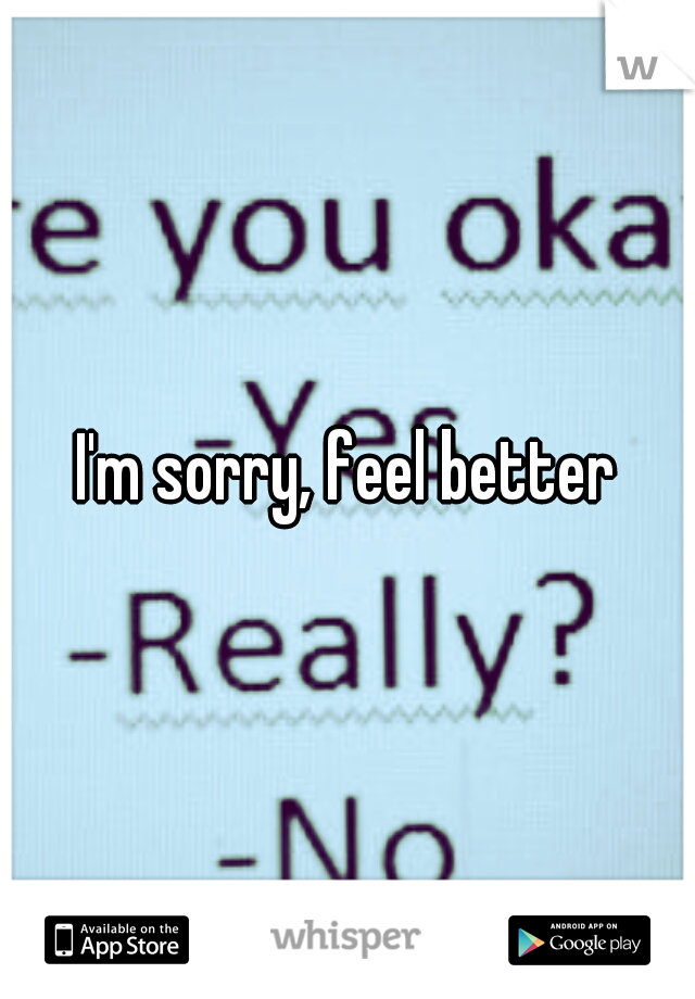 I'm sorry, feel better