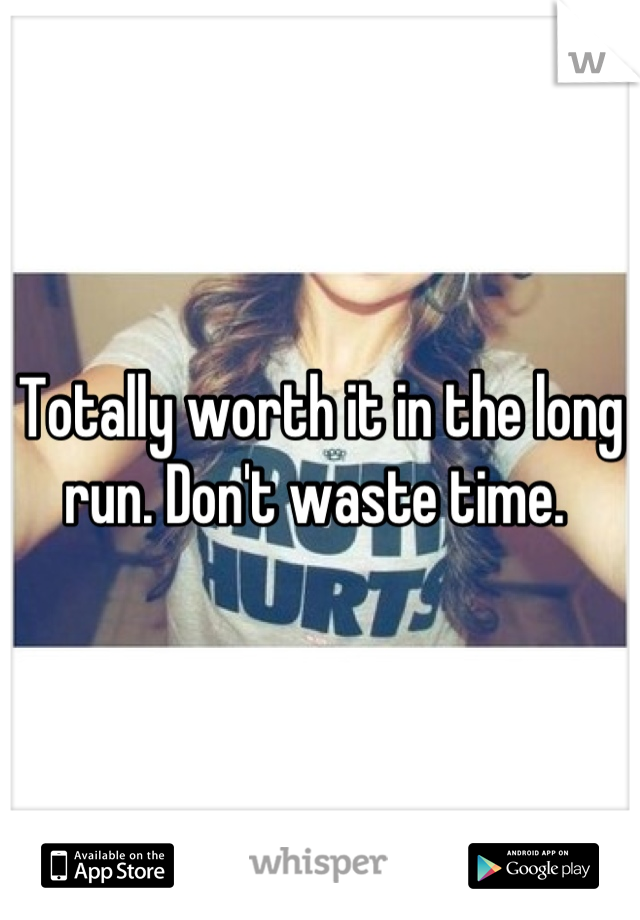 Totally worth it in the long run. Don't waste time. 
