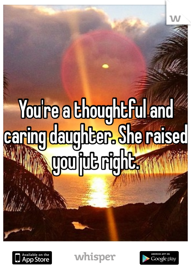 You're a thoughtful and caring daughter. She raised you jut right.
