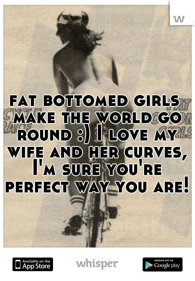 fat bottomed girls make the world go round :) I love my wife and her curves, I'm sure you're perfect way you are!