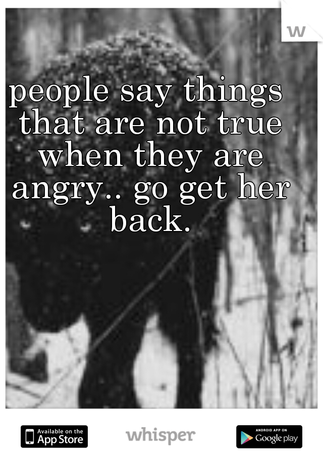 people say things that are not true when they are angry.. go get her back.