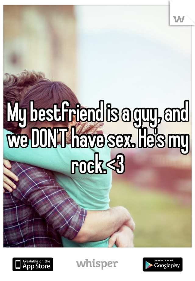 My bestfriend is a guy, and we DON'T have sex. He's my rock.<3