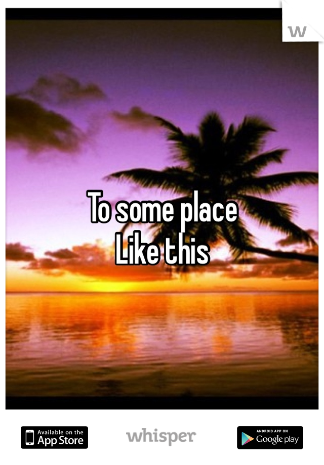 To some place
Like this 