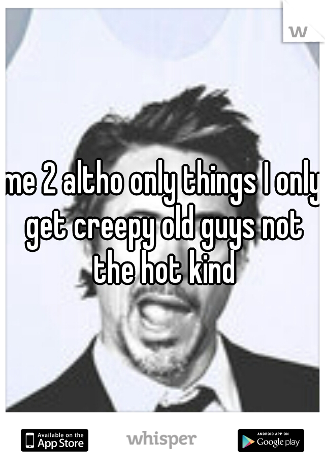 me 2 altho only things I only get creepy old guys not the hot kind