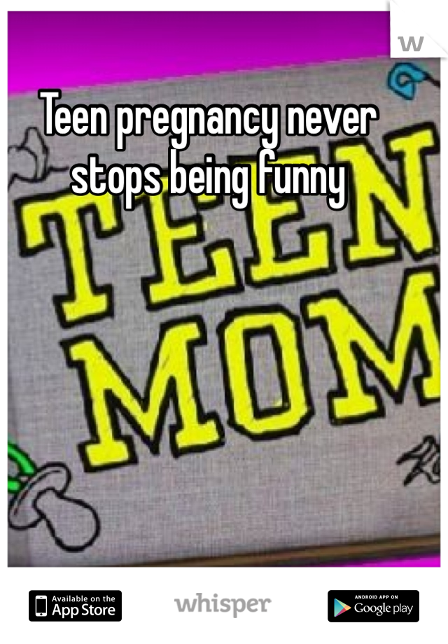 Teen pregnancy never stops being funny