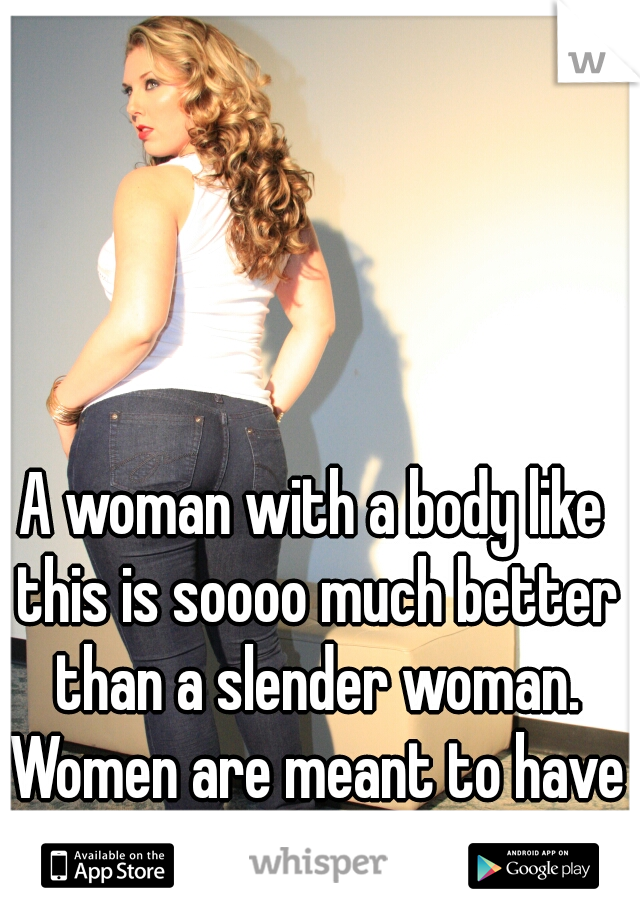 A woman with a body like this is soooo much better than a slender woman. Women are meant to have curves.