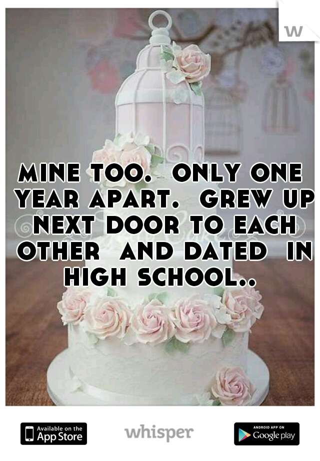 mine too.  only one year apart.  grew up next door to each other  and dated  in high school.. 