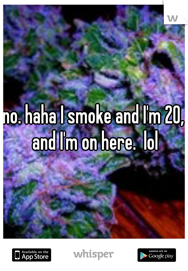no. haha I smoke and I'm 20, and I'm on here.  lol
