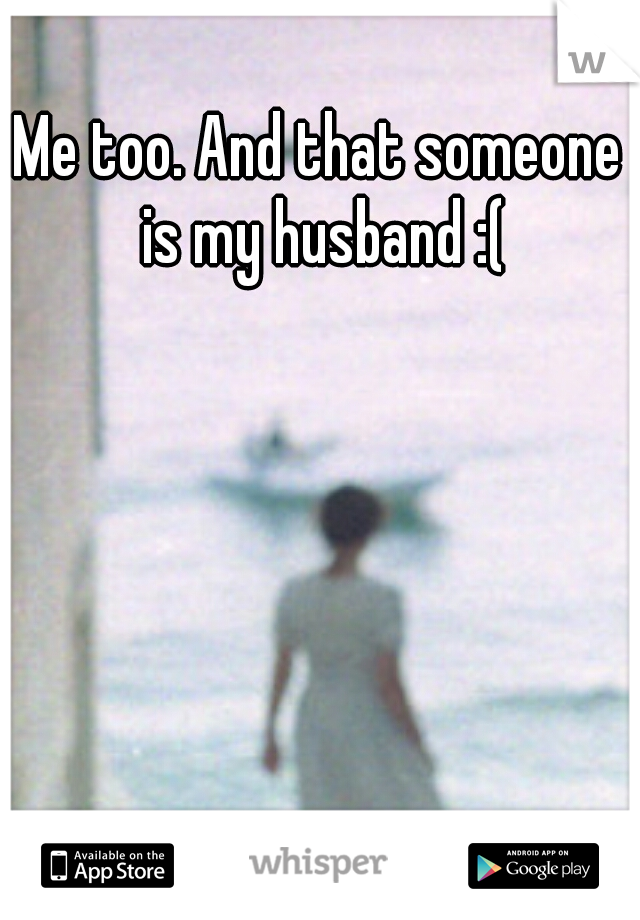 Me too. And that someone is my husband :(