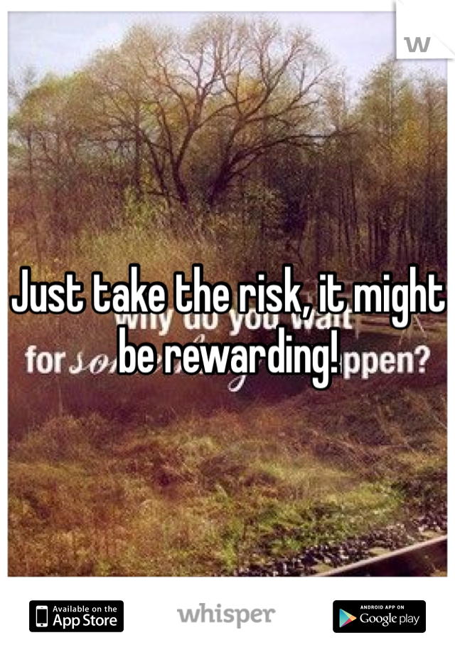 Just take the risk, it might be rewarding!