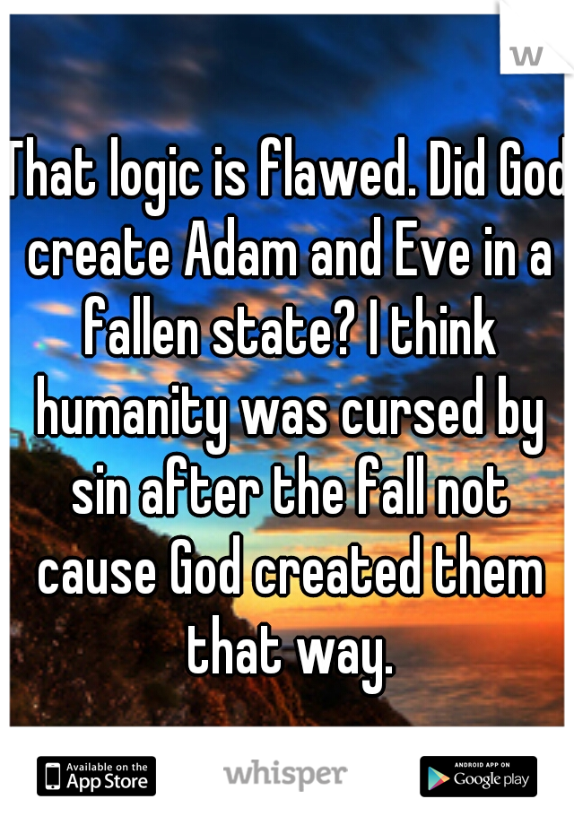 That logic is flawed. Did God create Adam and Eve in a fallen state? I think humanity was cursed by sin after the fall not cause God created them that way.