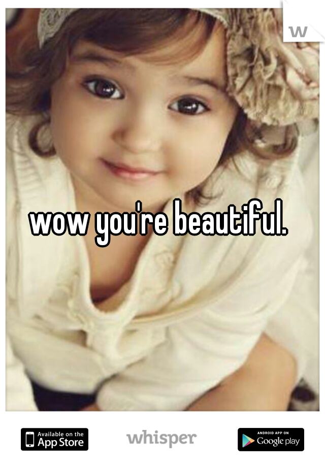 wow you're beautiful. 